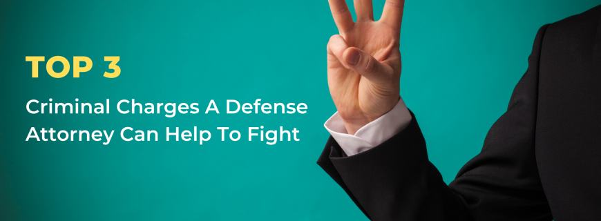 top 3 criminal charges a defense attorney can help to fight