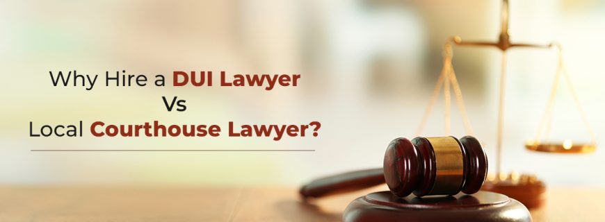 why hire a DUI lawyer vs local courthouse lawyer
